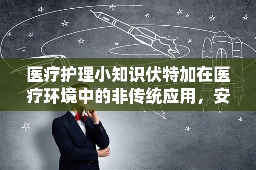 医疗护理小知识伏特加在医疗环境中的非传统应用，安全与风险并存？
