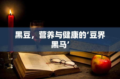 黑豆，营养与健康的‘豆界黑马’