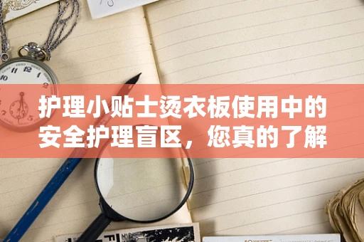 护理小贴士烫衣板使用中的安全护理盲区，您真的了解吗？