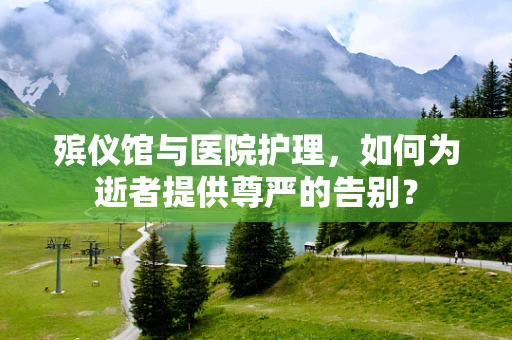 殡仪馆与医院护理，如何为逝者提供尊严的告别？