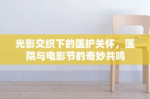 光影交织下的医护关怀，医院与电影节的奇妙共鸣