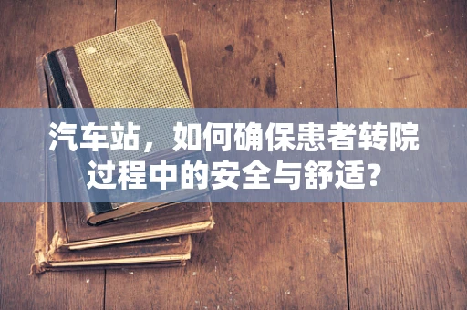 汽车站，如何确保患者转院过程中的安全与舒适？