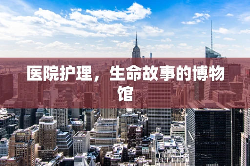 医院护理，生命故事的博物馆