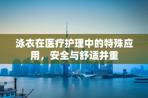 泳衣在医疗护理中的特殊应用，安全与舒适并重