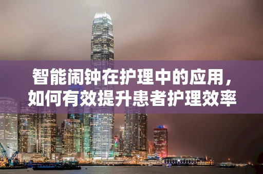 智能闹钟在护理中的应用，如何有效提升患者护理效率？