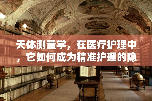 天体测量学，在医疗护理中，它如何成为精准护理的隐形导航者？