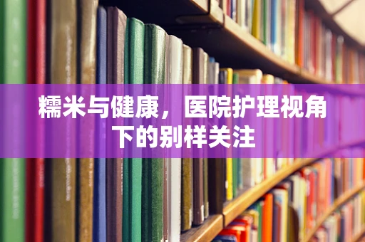 糯米与健康，医院护理视角下的别样关注