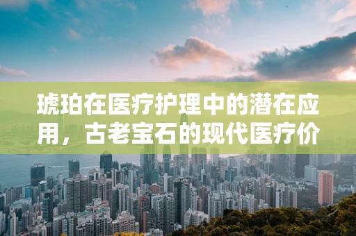 琥珀在医疗护理中的潜在应用，古老宝石的现代医疗价值？