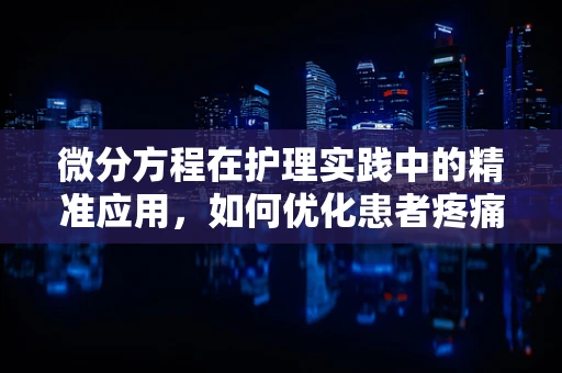 微分方程在护理实践中的精准应用，如何优化患者疼痛管理？