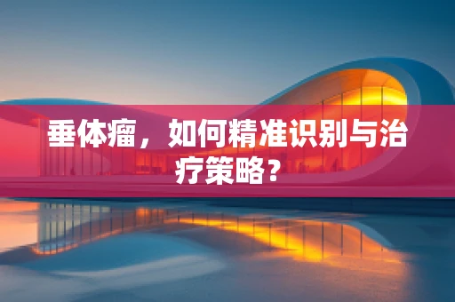 垂体瘤，如何精准识别与治疗策略？