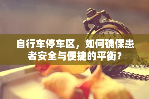 自行车停车区，如何确保患者安全与便捷的平衡？