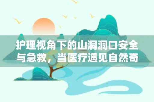 护理视角下的山洞洞口安全与急救，当医疗遇见自然奇观