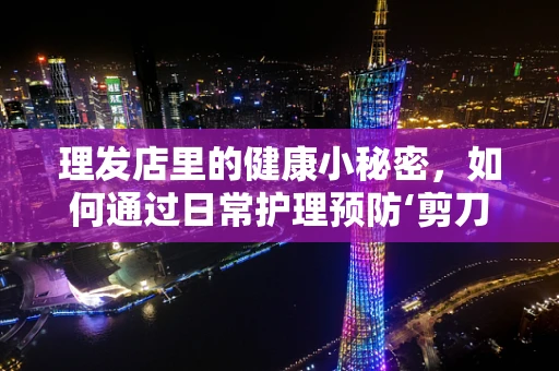 理发店里的健康小秘密，如何通过日常护理预防‘剪刀’下的感染风险？