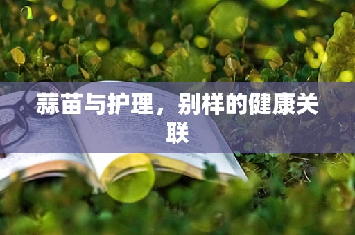 蒜苗与护理，别样的健康关联