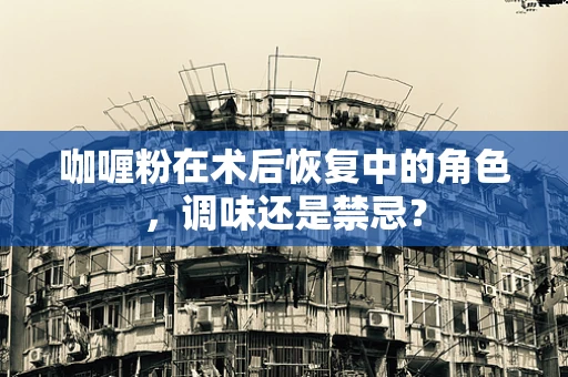 咖喱粉在术后恢复中的角色，调味还是禁忌？