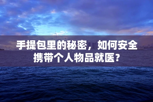手提包里的秘密，如何安全携带个人物品就医？