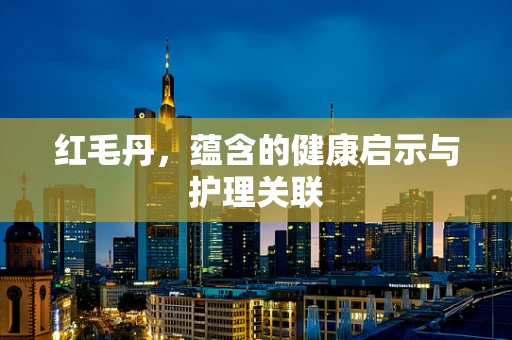 红毛丹，蕴含的健康启示与护理关联