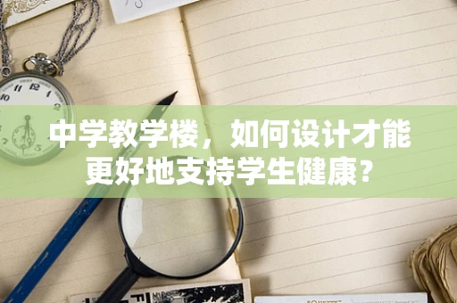 中学教学楼，如何设计才能更好地支持学生健康？