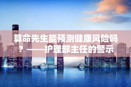 算命先生能预测健康风险吗？——护理部主任的警示