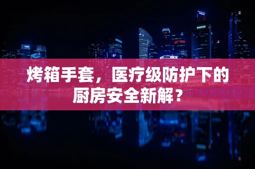 烤箱手套，医疗级防护下的厨房安全新解？