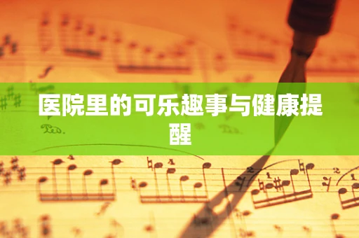 医院里的可乐趣事与健康提醒