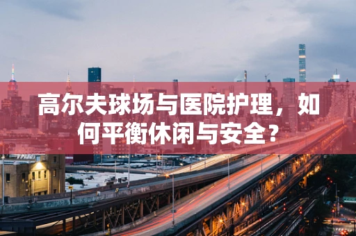 高尔夫球场与医院护理，如何平衡休闲与安全？