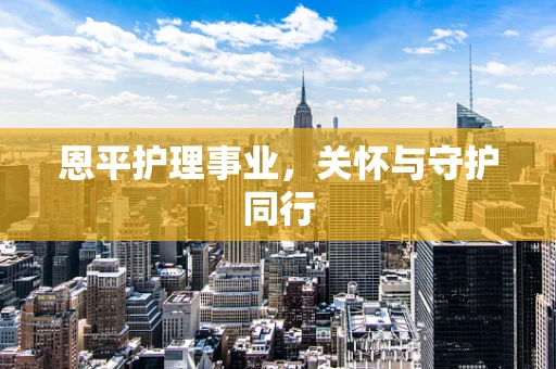 恩平护理事业，关怀与守护同行