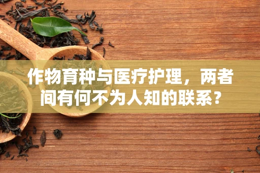 作物育种与医疗护理，两者间有何不为人知的联系？