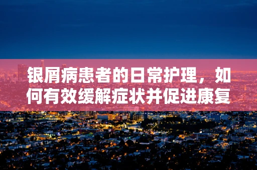 银屑病患者的日常护理，如何有效缓解症状并促进康复？