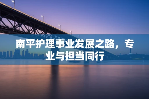 南平护理事业发展之路，专业与担当同行