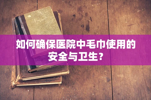 如何确保医院中毛巾使用的安全与卫生？