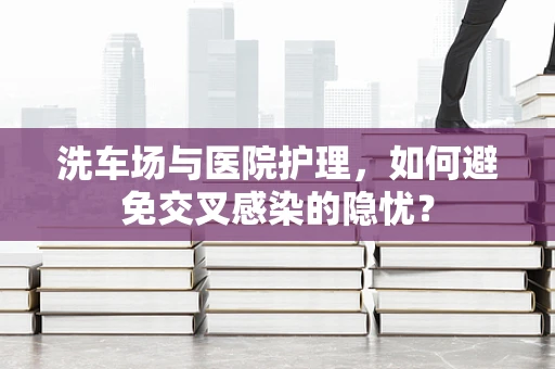 洗车场与医院护理，如何避免交叉感染的隐忧？