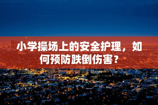 小学操场上的安全护理，如何预防跌倒伤害？