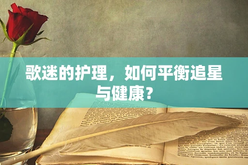 歌迷的护理，如何平衡追星与健康？