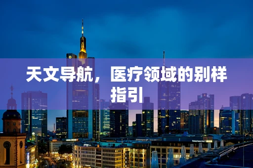 天文导航，医疗领域的别样指引