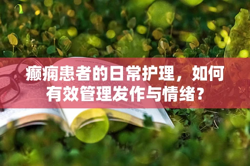 癫痫患者的日常护理，如何有效管理发作与情绪？