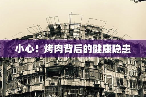 小心！烤肉背后的健康隐患