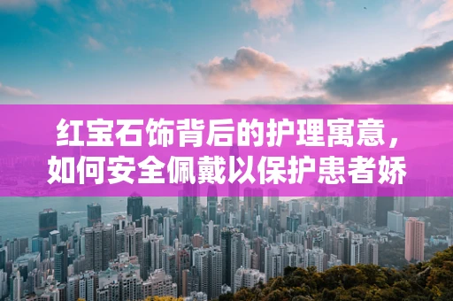 红宝石饰背后的护理寓意，如何安全佩戴以保护患者娇嫩肌肤？