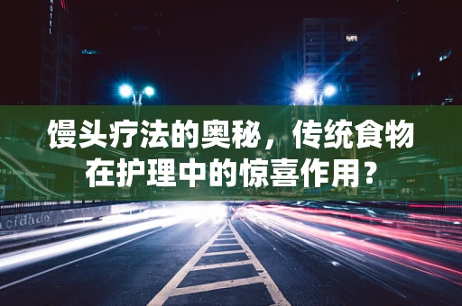 馒头疗法的奥秘，传统食物在护理中的惊喜作用？