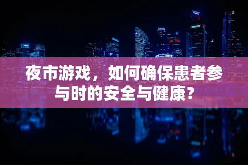 夜市游戏，如何确保患者参与时的安全与健康？