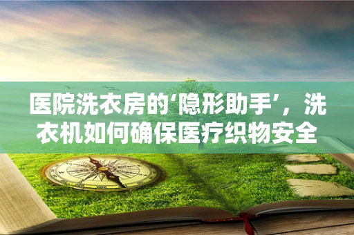 医院洗衣房的‘隐形助手’，洗衣机如何确保医疗织物安全清洁？