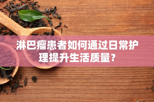 淋巴瘤患者如何通过日常护理提升生活质量？
