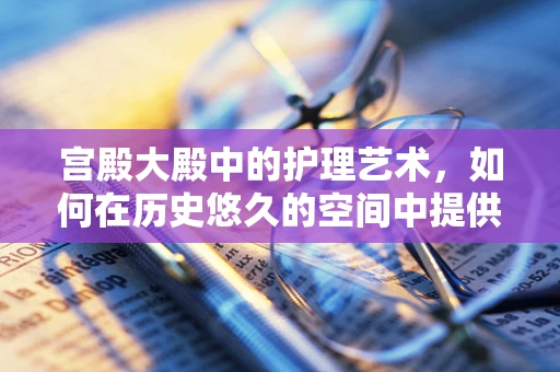 宫殿大殿中的护理艺术，如何在历史悠久的空间中提供现代医疗服务？