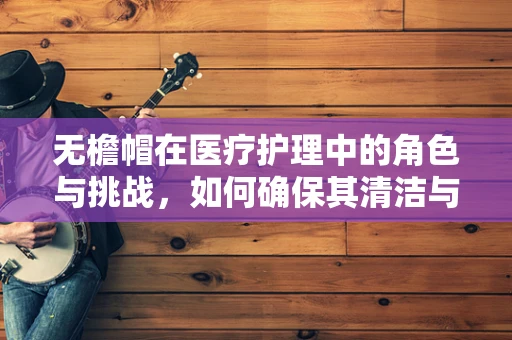 无檐帽在医疗护理中的角色与挑战，如何确保其清洁与功能性的平衡？