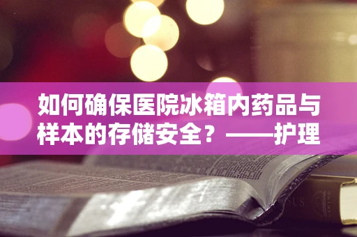 如何确保医院冰箱内药品与样本的存储安全？——护理部主任的专业视角