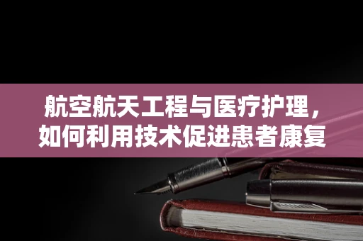 航空航天工程与医疗护理，如何利用技术促进患者康复？