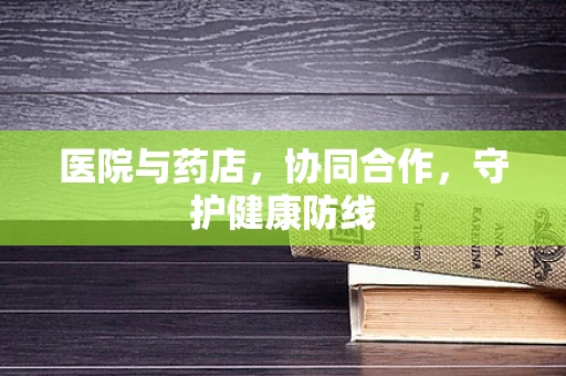医院与药店，协同合作，守护健康防线