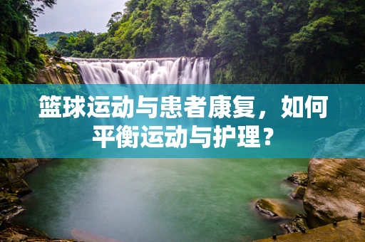 篮球运动与患者康复，如何平衡运动与护理？