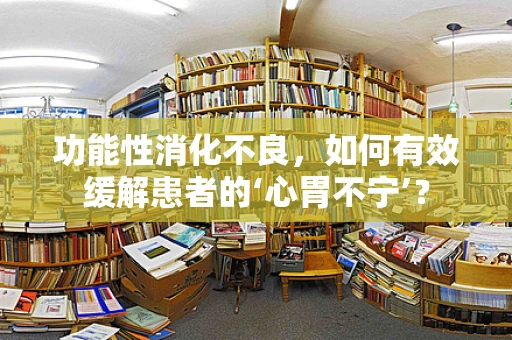功能性消化不良，如何有效缓解患者的‘心胃不宁’？
