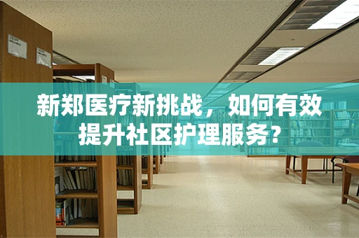 新郑医疗新挑战，如何有效提升社区护理服务？